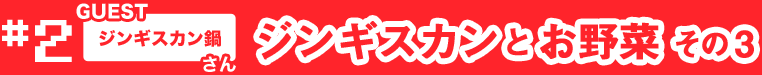 <NO.2> ジンギスカンとお野菜 その3 [ゲスト/ジンギスカン鍋さん]